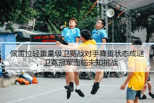 佩雷拉轻重量级卫冕战对手降重状态成谜，卫冕冠军面临未知挑战